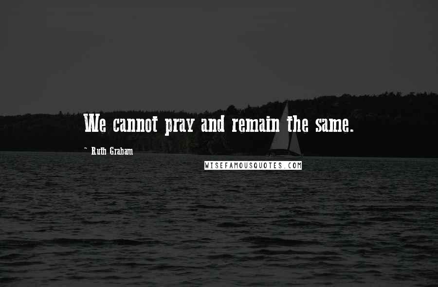 Ruth Graham Quotes: We cannot pray and remain the same.