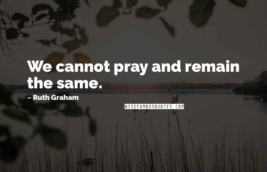 Ruth Graham Quotes: We cannot pray and remain the same.