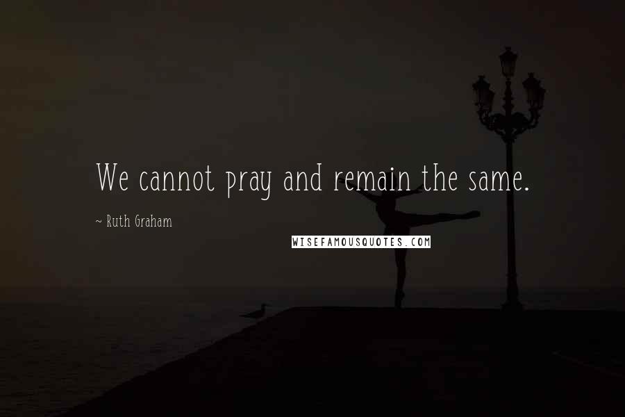 Ruth Graham Quotes: We cannot pray and remain the same.