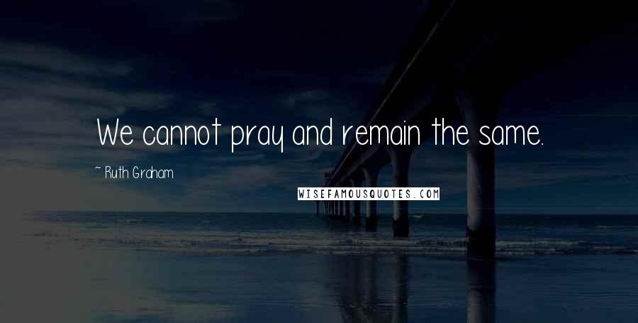 Ruth Graham Quotes: We cannot pray and remain the same.