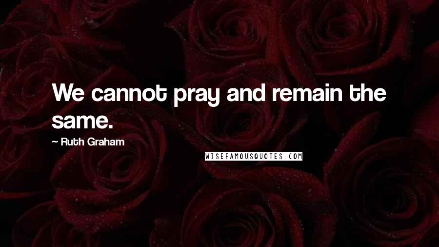 Ruth Graham Quotes: We cannot pray and remain the same.