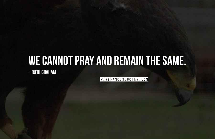 Ruth Graham Quotes: We cannot pray and remain the same.