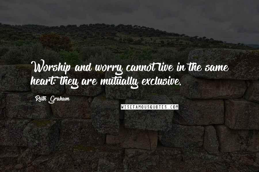 Ruth Graham Quotes: Worship and worry cannot live in the same heart: they are mutually exclusive.