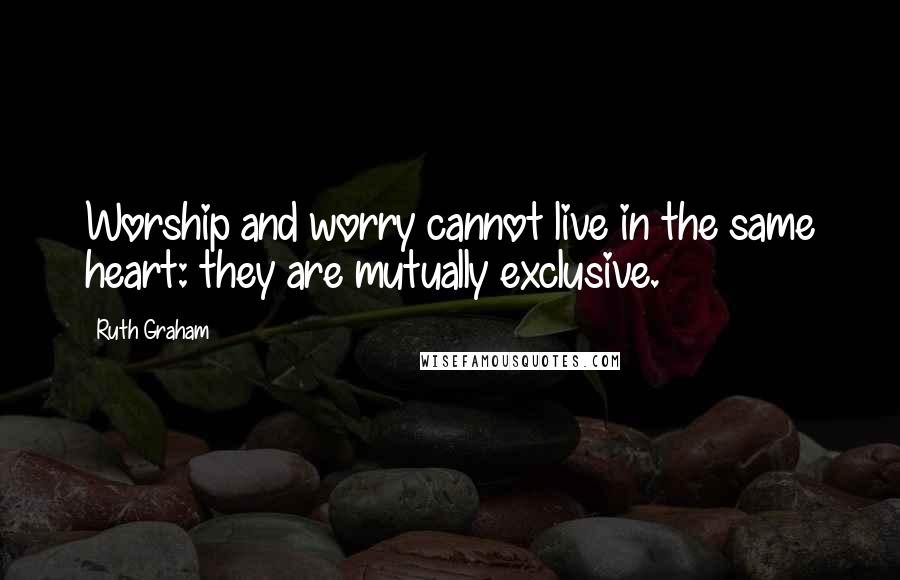 Ruth Graham Quotes: Worship and worry cannot live in the same heart: they are mutually exclusive.