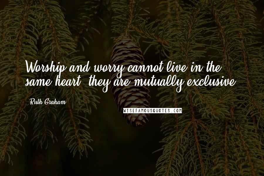 Ruth Graham Quotes: Worship and worry cannot live in the same heart: they are mutually exclusive.