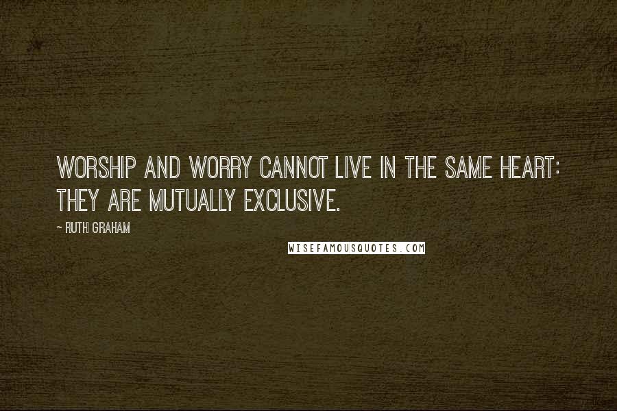 Ruth Graham Quotes: Worship and worry cannot live in the same heart: they are mutually exclusive.