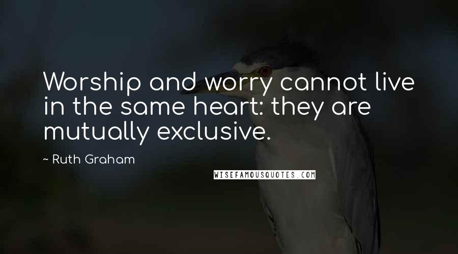 Ruth Graham Quotes: Worship and worry cannot live in the same heart: they are mutually exclusive.