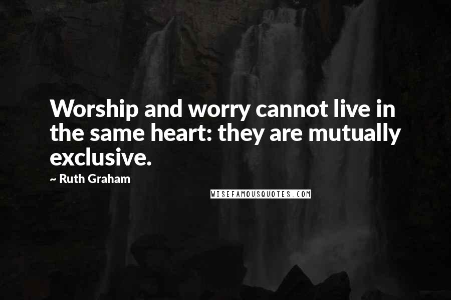 Ruth Graham Quotes: Worship and worry cannot live in the same heart: they are mutually exclusive.