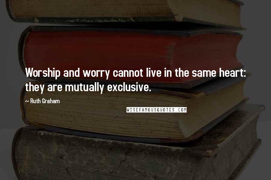 Ruth Graham Quotes: Worship and worry cannot live in the same heart: they are mutually exclusive.
