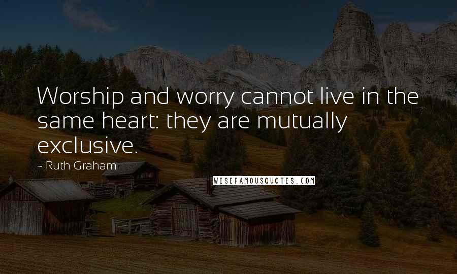 Ruth Graham Quotes: Worship and worry cannot live in the same heart: they are mutually exclusive.