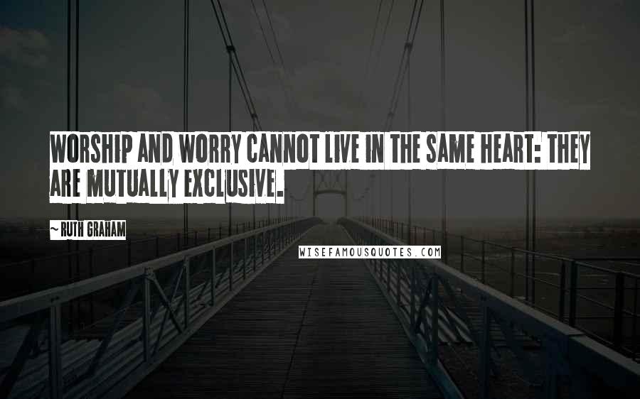 Ruth Graham Quotes: Worship and worry cannot live in the same heart: they are mutually exclusive.