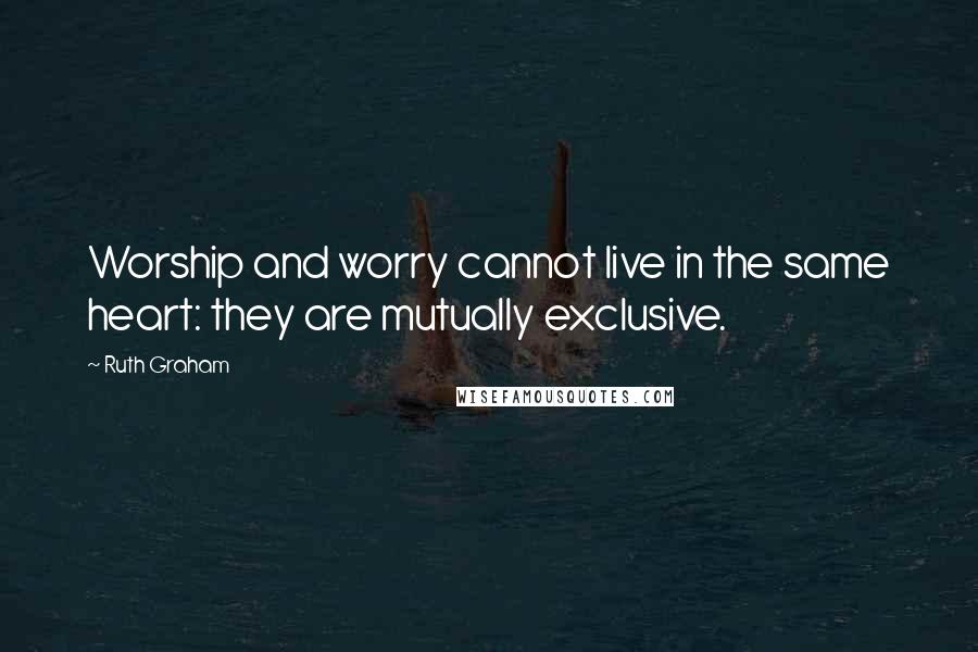 Ruth Graham Quotes: Worship and worry cannot live in the same heart: they are mutually exclusive.