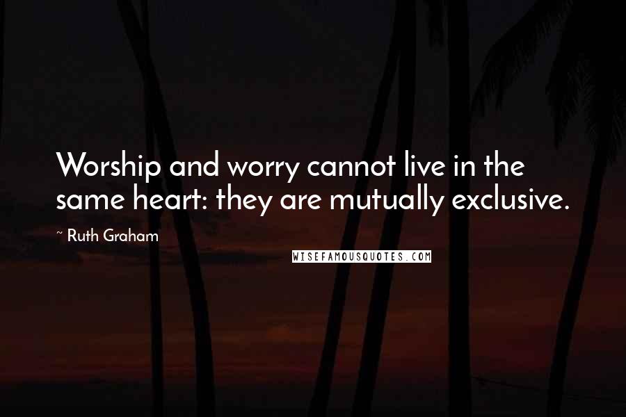 Ruth Graham Quotes: Worship and worry cannot live in the same heart: they are mutually exclusive.