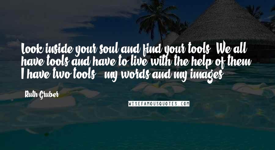 Ruth Gruber Quotes: Look inside your soul and find your tools. We all have tools and have to live with the help of them. I have two tools - my words and my images.