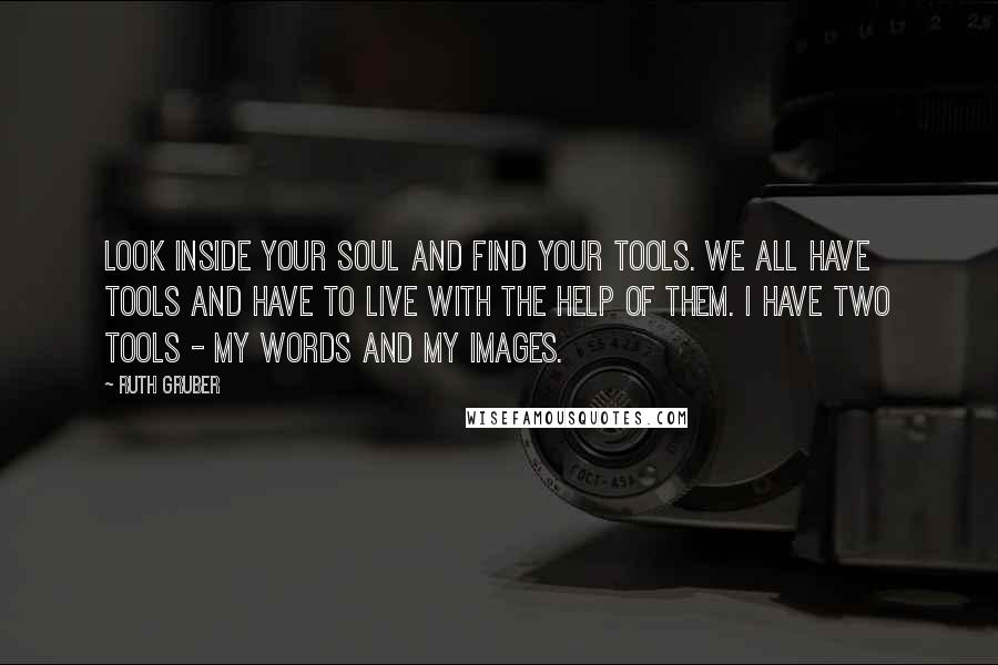 Ruth Gruber Quotes: Look inside your soul and find your tools. We all have tools and have to live with the help of them. I have two tools - my words and my images.