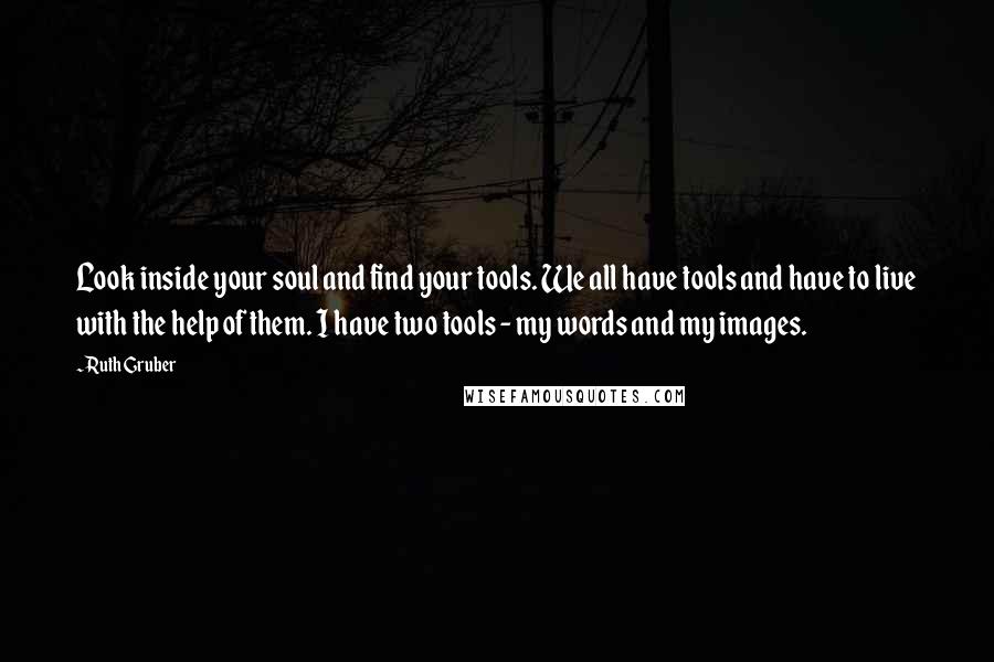 Ruth Gruber Quotes: Look inside your soul and find your tools. We all have tools and have to live with the help of them. I have two tools - my words and my images.