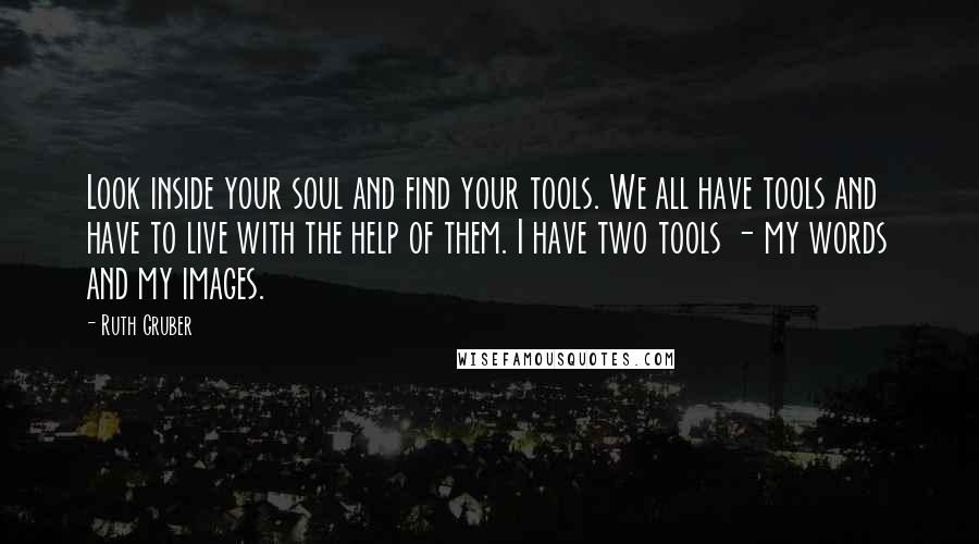 Ruth Gruber Quotes: Look inside your soul and find your tools. We all have tools and have to live with the help of them. I have two tools - my words and my images.