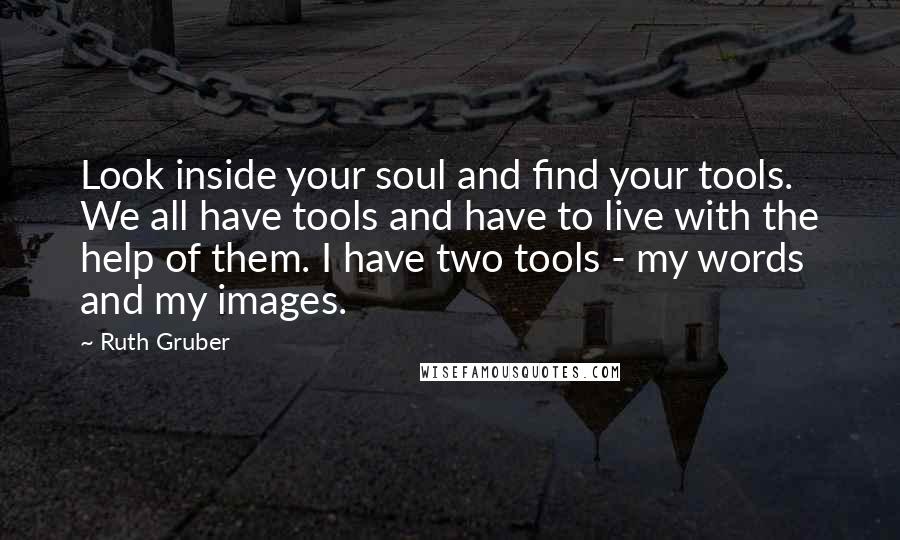 Ruth Gruber Quotes: Look inside your soul and find your tools. We all have tools and have to live with the help of them. I have two tools - my words and my images.