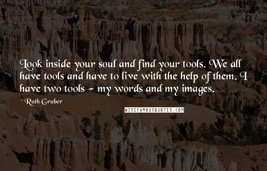 Ruth Gruber Quotes: Look inside your soul and find your tools. We all have tools and have to live with the help of them. I have two tools - my words and my images.