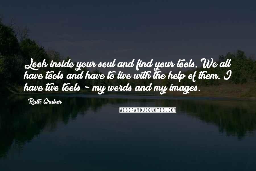 Ruth Gruber Quotes: Look inside your soul and find your tools. We all have tools and have to live with the help of them. I have two tools - my words and my images.