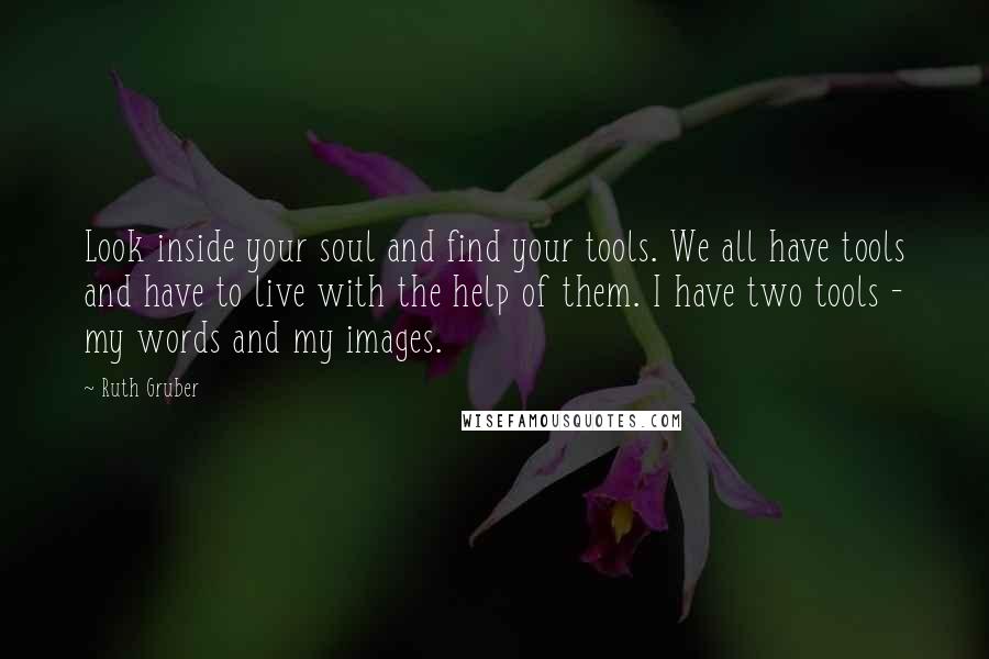 Ruth Gruber Quotes: Look inside your soul and find your tools. We all have tools and have to live with the help of them. I have two tools - my words and my images.