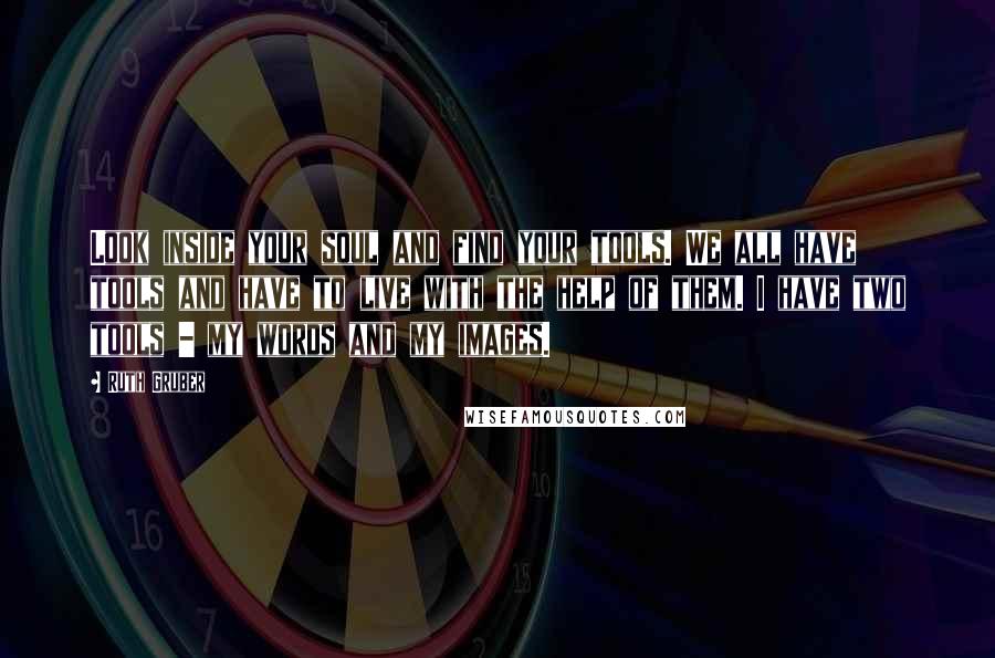 Ruth Gruber Quotes: Look inside your soul and find your tools. We all have tools and have to live with the help of them. I have two tools - my words and my images.