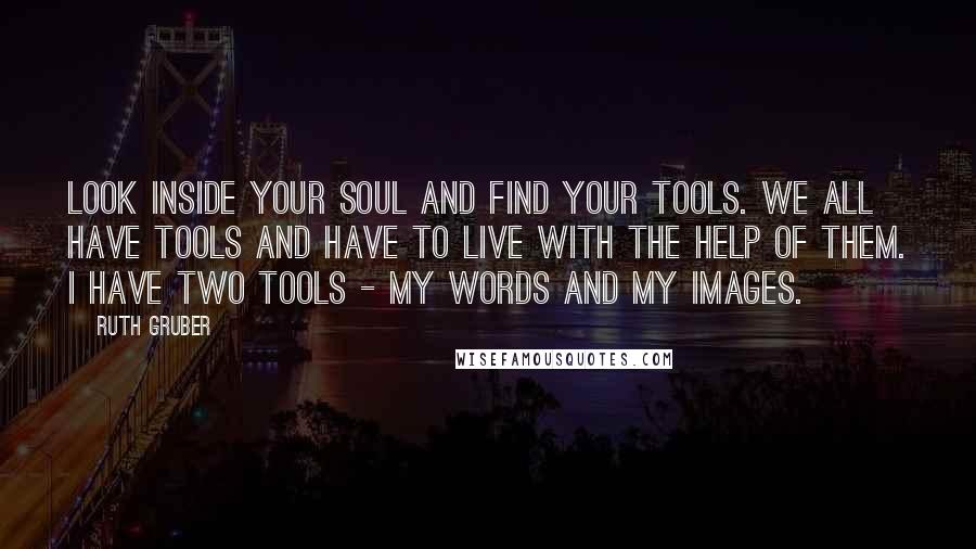 Ruth Gruber Quotes: Look inside your soul and find your tools. We all have tools and have to live with the help of them. I have two tools - my words and my images.