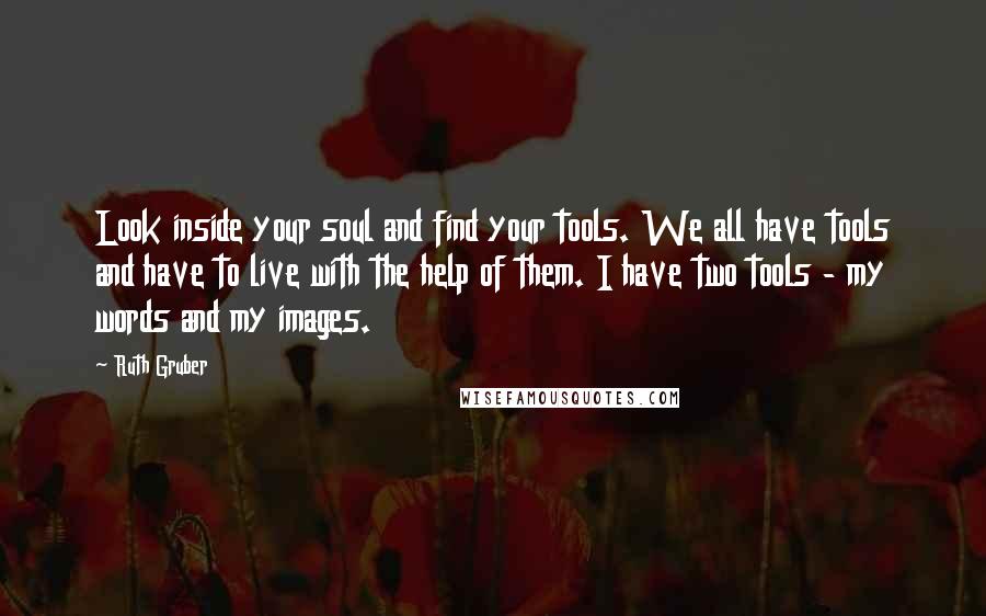 Ruth Gruber Quotes: Look inside your soul and find your tools. We all have tools and have to live with the help of them. I have two tools - my words and my images.