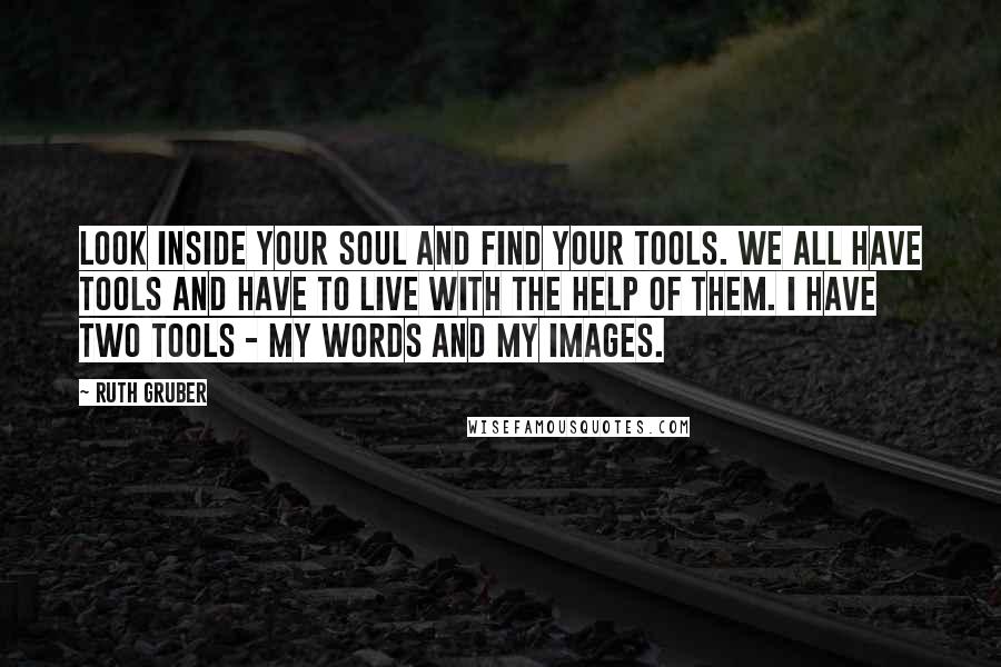 Ruth Gruber Quotes: Look inside your soul and find your tools. We all have tools and have to live with the help of them. I have two tools - my words and my images.