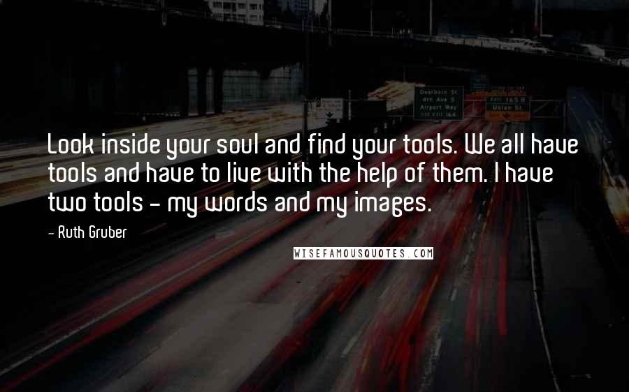 Ruth Gruber Quotes: Look inside your soul and find your tools. We all have tools and have to live with the help of them. I have two tools - my words and my images.