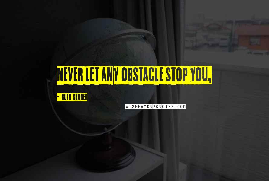 Ruth Gruber Quotes: Never let any obstacle stop you,