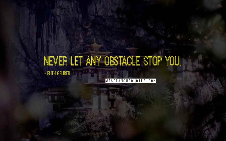 Ruth Gruber Quotes: Never let any obstacle stop you,