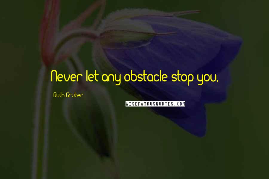 Ruth Gruber Quotes: Never let any obstacle stop you,