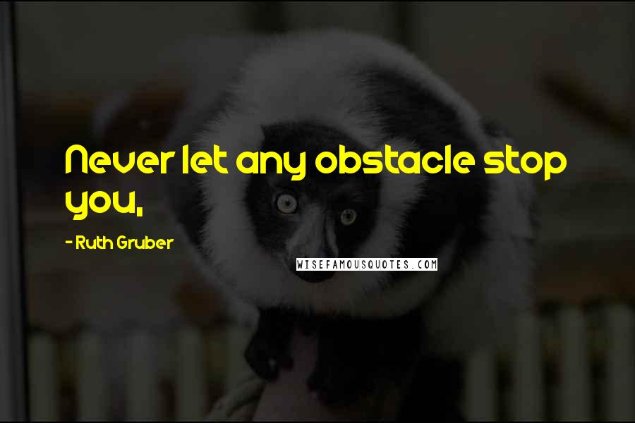 Ruth Gruber Quotes: Never let any obstacle stop you,