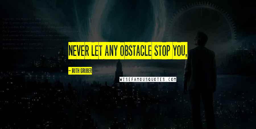 Ruth Gruber Quotes: Never let any obstacle stop you,