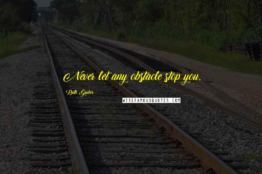 Ruth Gruber Quotes: Never let any obstacle stop you,