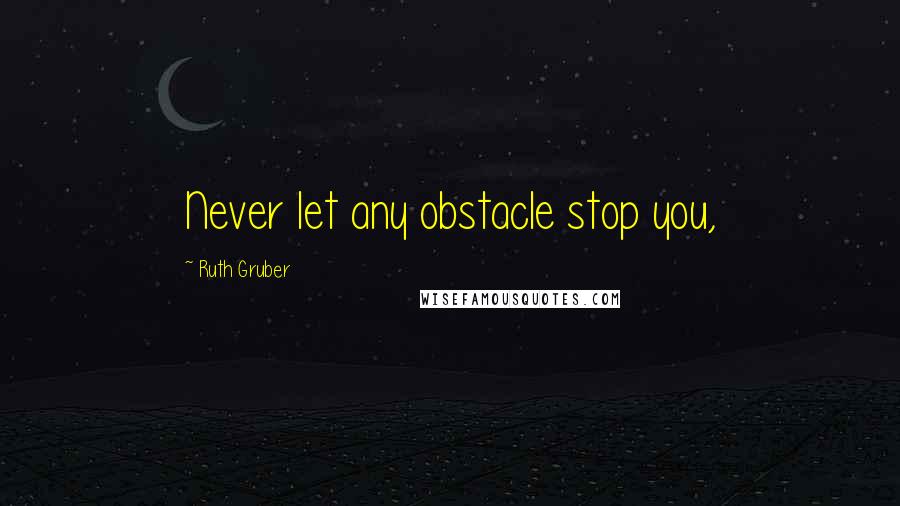 Ruth Gruber Quotes: Never let any obstacle stop you,