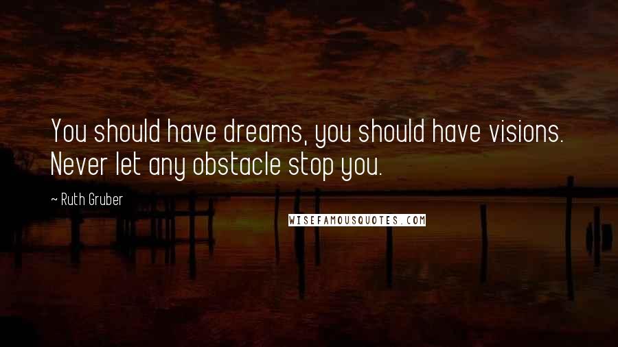 Ruth Gruber Quotes: You should have dreams, you should have visions. Never let any obstacle stop you.