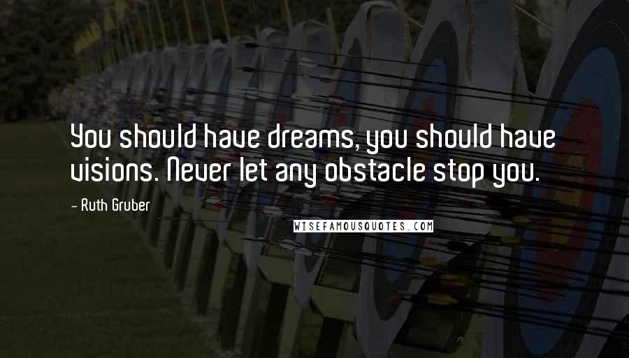 Ruth Gruber Quotes: You should have dreams, you should have visions. Never let any obstacle stop you.