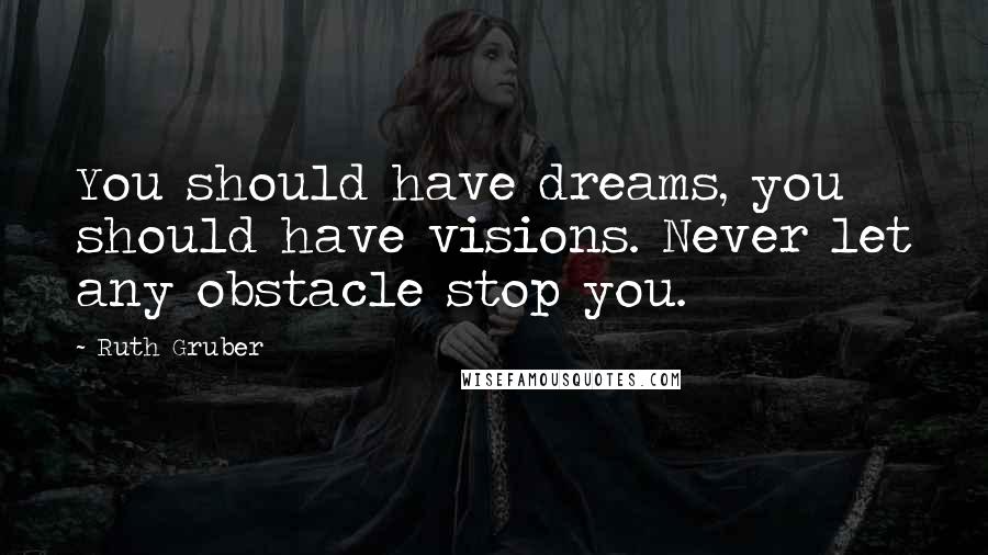 Ruth Gruber Quotes: You should have dreams, you should have visions. Never let any obstacle stop you.