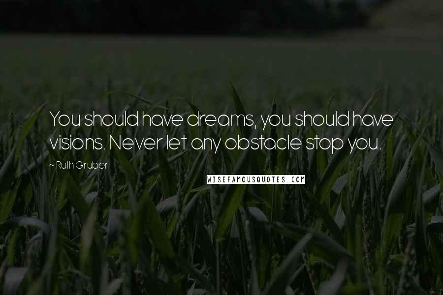 Ruth Gruber Quotes: You should have dreams, you should have visions. Never let any obstacle stop you.