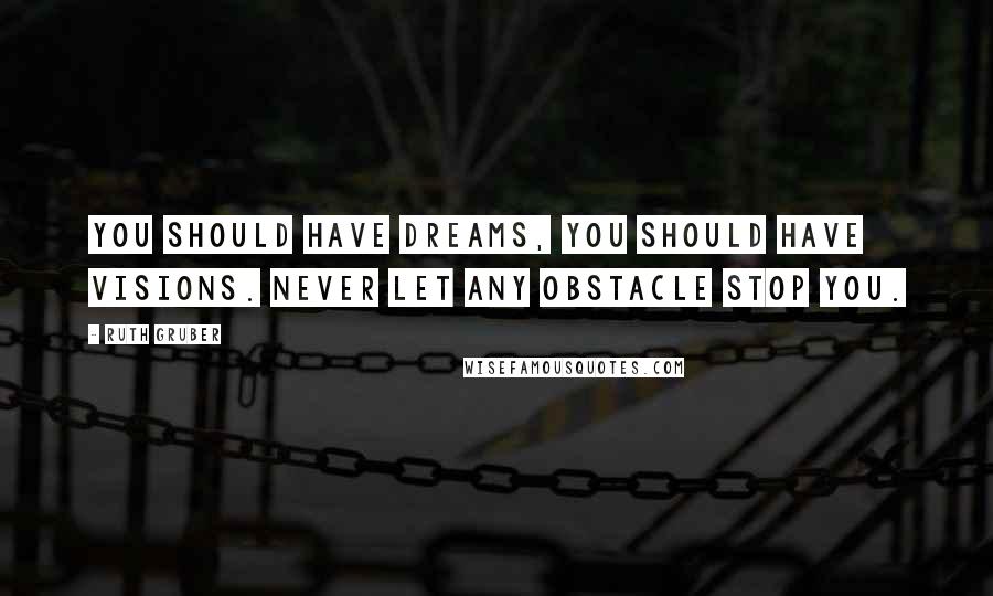 Ruth Gruber Quotes: You should have dreams, you should have visions. Never let any obstacle stop you.