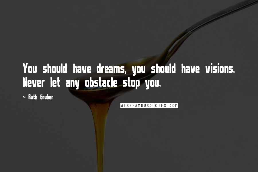 Ruth Gruber Quotes: You should have dreams, you should have visions. Never let any obstacle stop you.