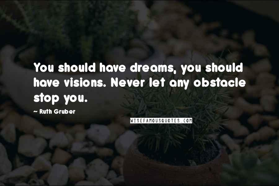 Ruth Gruber Quotes: You should have dreams, you should have visions. Never let any obstacle stop you.