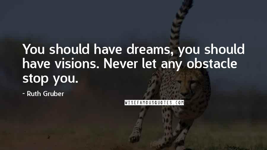 Ruth Gruber Quotes: You should have dreams, you should have visions. Never let any obstacle stop you.