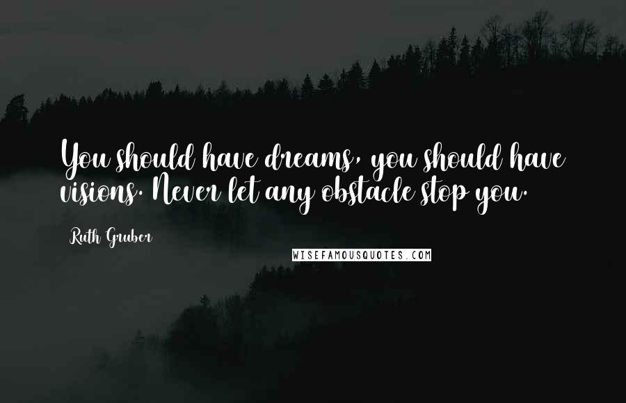 Ruth Gruber Quotes: You should have dreams, you should have visions. Never let any obstacle stop you.