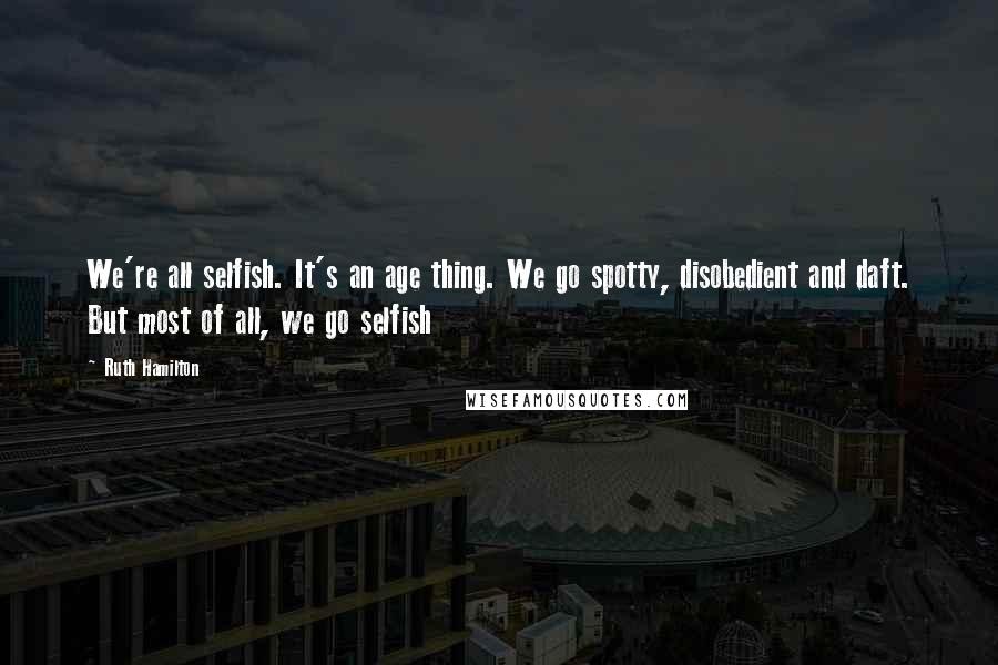 Ruth Hamilton Quotes: We're all selfish. It's an age thing. We go spotty, disobedient and daft. But most of all, we go selfish