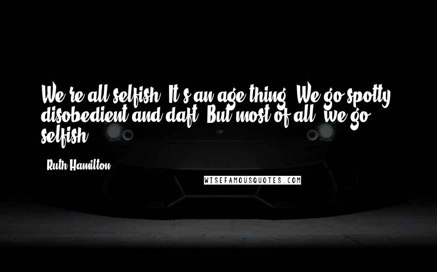 Ruth Hamilton Quotes: We're all selfish. It's an age thing. We go spotty, disobedient and daft. But most of all, we go selfish