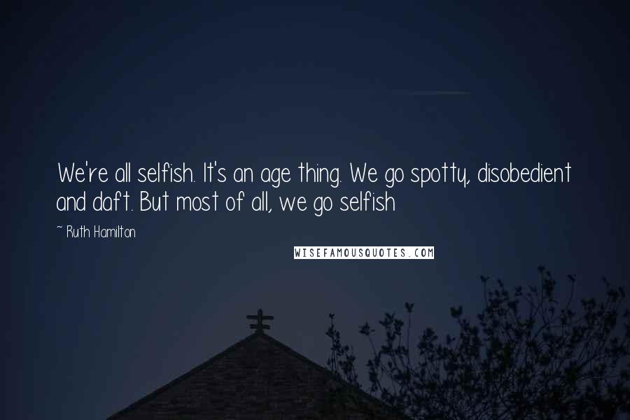 Ruth Hamilton Quotes: We're all selfish. It's an age thing. We go spotty, disobedient and daft. But most of all, we go selfish