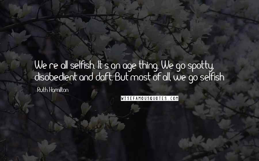 Ruth Hamilton Quotes: We're all selfish. It's an age thing. We go spotty, disobedient and daft. But most of all, we go selfish